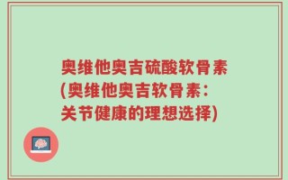 奥维他奥吉硫酸软骨素(奥维他奥吉软骨素：关节健康的理想选择)