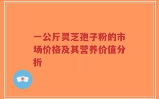 一公斤灵芝孢子粉的市场价格及其营养价值分析