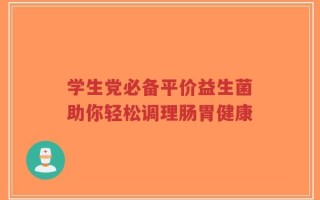 学生党必备平价益生菌助你轻松调理肠胃健康