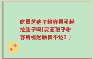 吃灵芝孢子粉容易引起拉肚子吗(灵芝孢子粉容易引起肠胃不适？)