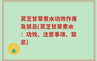 灵芝甘草煮水功效作用及禁忌(灵芝甘草煮水：功效、注意事项、禁忌)