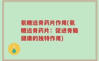 氨糖远骨药片作用(氨糖远骨药片：促进骨骼健康的独特作用)
