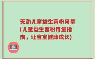 天劲儿童益生菌粉用量(儿童益生菌粉用量指南，让宝宝健康成长)
