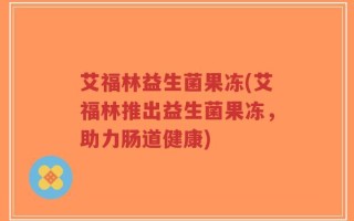 艾福林益生菌果冻(艾福林推出益生菌果冻，助力肠道健康)