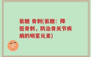 氨糖 骨刺(氨糖：降低骨刺，防治骨关节疾病的明星元素)