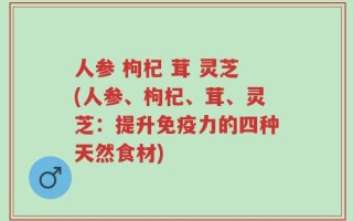 人参 枸杞 茸 灵芝(人参、枸杞、茸、灵芝：提升免疫力的四种天然食材)