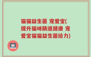 猫猫益生菌 宠爱宝(提升猫咪肠道健康 宠爱宝猫猫益生菌给力)