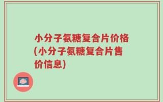 小分子氨糖复合片价格(小分子氨糖复合片售价信息)