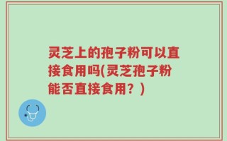 灵芝上的孢子粉可以直接食用吗(灵芝孢子粉能否直接食用？)