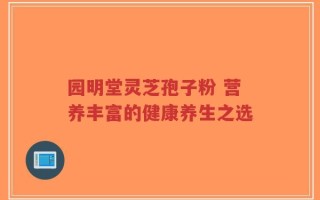 园明堂灵芝孢子粉 营养丰富的健康养生之选