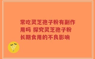 常吃灵芝孢子粉有副作用吗 探究灵芝孢子粉长期食用的不良影响