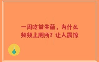一周吃益生菌，为什么频频上厕所？让人震惊