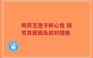喝灵芝孢子粉心慌 探究其原因及应对措施