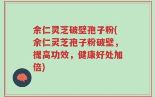 余仁灵芝破壁孢子粉(余仁灵芝孢子粉破壁，提高功效，健康好处加倍)