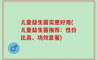 儿童益生菌实惠好用(儿童益生菌推荐：性价比高、功效显著)