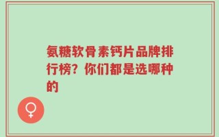 氨糖软骨素钙片品牌排行榜？你们都是选哪种的