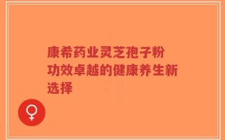 康希药业灵芝孢子粉 功效卓越的健康养生新选择