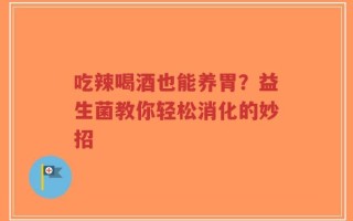 吃辣喝酒也能养胃？益生菌教你轻松消化的妙招