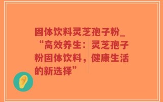 固体饮料灵芝孢子粉_“高效养生：灵芝孢子粉固体饮料，健康生活的新选择”