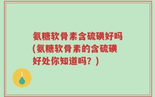 氨糖软骨素含硫磺好吗(氨糖软骨素的含硫磺好处你知道吗？)