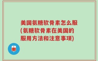 美国氨糖软骨素怎么服(氨糖软骨素在美国的服用方法和注意事项)