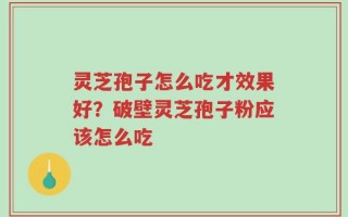 灵芝孢子怎么吃才效果好？破壁灵芝孢子粉应该怎么吃