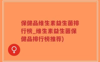 保健品维生素益生菌排行榜_维生素益生菌保健品排行榜推荐)