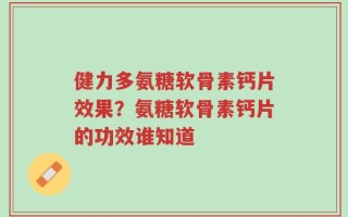 健力多氨糖软骨素钙片效果？氨糖软骨素钙片的功效谁知道