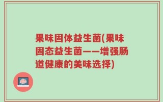 果味固体益生菌(果味固态益生菌——增强肠道健康的美味选择)