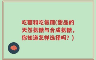 吃糖和吃氨糖(甜品的天然氨糖与合成氨糖，你知道怎样选择吗？)