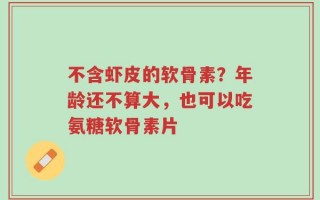 不含虾皮的软骨素？年龄还不算大，也可以吃氨糖软骨素片