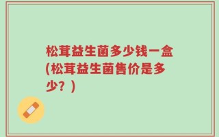 松茸益生菌多少钱一盒(松茸益生菌售价是多少？)