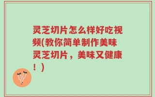 灵芝切片怎么样好吃视频(教你简单制作美味灵芝切片，美味又健康！)