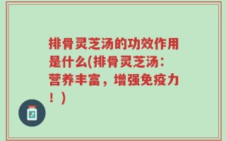 排骨灵芝汤的功效作用是什么(排骨灵芝汤：营养丰富，增强免疫力！)