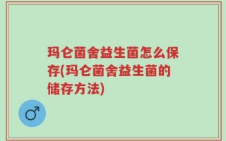 玛仑菌舍益生菌怎么保存(玛仑菌舍益生菌的储存方法)