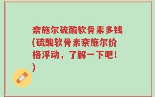奈施尔硫酸软骨素多钱(硫酸软骨素奈施尔价格浮动，了解一下吧！)