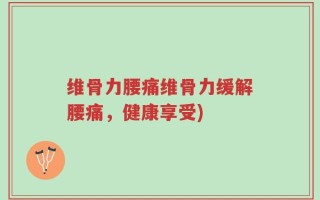 维骨力腰痛维骨力缓解腰痛，健康享受)