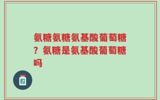 氨糖氨糖氨基酸葡萄糖？氨糖是氨基酸葡萄糖吗