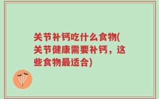 关节补钙吃什么食物(关节健康需要补钙，这些食物最适合)