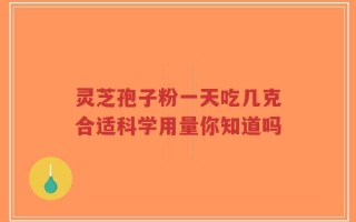 灵芝孢子粉一天吃几克合适科学用量你知道吗