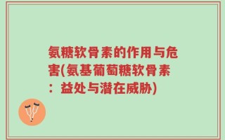 氨糖软骨素的作用与危害(氨基葡萄糖软骨素：益处与潜在威胁)