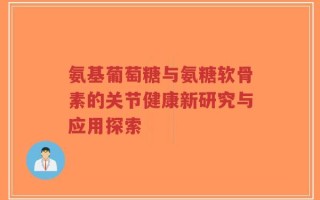 氨基葡萄糖与氨糖软骨素的关节健康新研究与应用探索