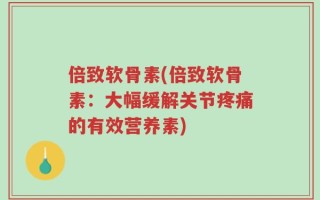 倍致软骨素(倍致软骨素：大幅缓解关节疼痛的有效营养素)