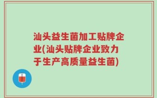 汕头益生菌加工贴牌企业(汕头贴牌企业致力于生产高质量益生菌)