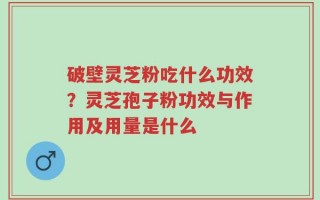 破壁灵芝粉吃什么功效？灵芝孢子粉功效与作用及用量是什么