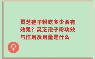 灵芝孢子粉吃多少会有效果？灵芝孢子粉功效与作用及用量是什么