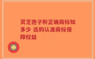 灵芝孢子粉正确商标知多少 选购认准商标保障权益