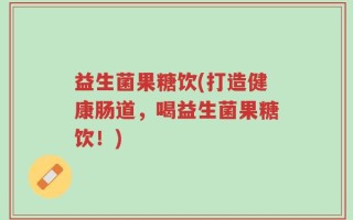 益生菌果糖饮(打造健康肠道，喝益生菌果糖饮！)