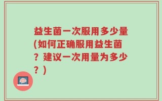 益生菌一次服用多少量(如何正确服用益生菌？建议一次用量为多少？)