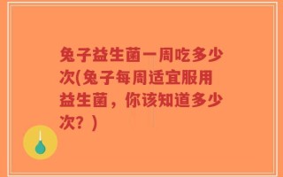 兔子益生菌一周吃多少次(兔子每周适宜服用益生菌，你该知道多少次？)